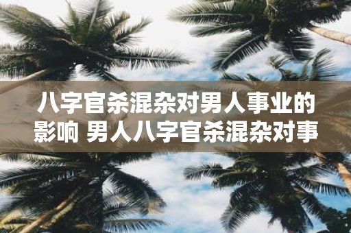八字官杀混杂对男人事业的影响 男人八字官杀混杂对事业影响