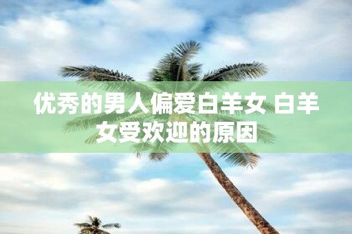 优秀的男人偏爱白羊女 白羊女受欢迎的原因