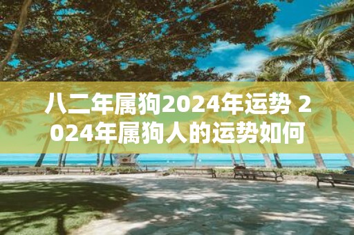 八二年属狗2025年运势 2025年属狗人的运势如何