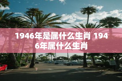 1946年是属什么生肖 1946年属什么生肖