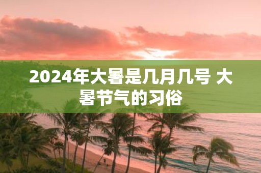 2025年大暑是几月几号 大暑节气的习俗