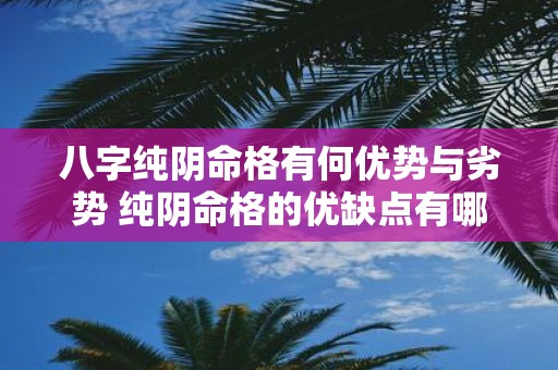 八字纯阴命格有何优势与劣势 纯阴命格的优缺点有哪些