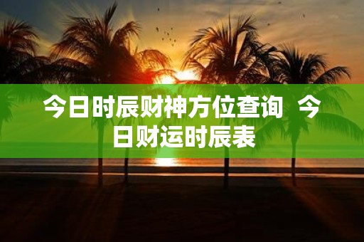 今日时辰财神方位查询 今日财运时辰表