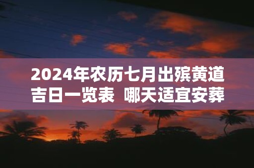 2025年农历七月出殡黄道吉日一览表 哪天适宜安葬出殡