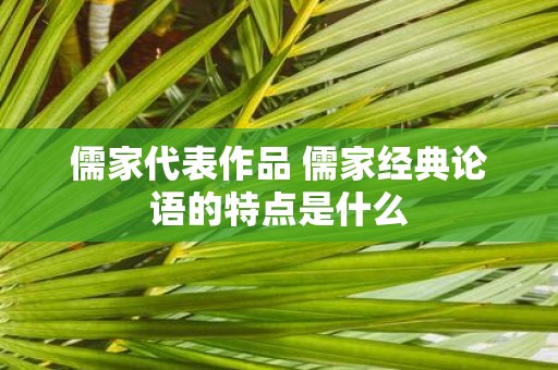 儒家代表作品 儒家经典论语的特点是什么