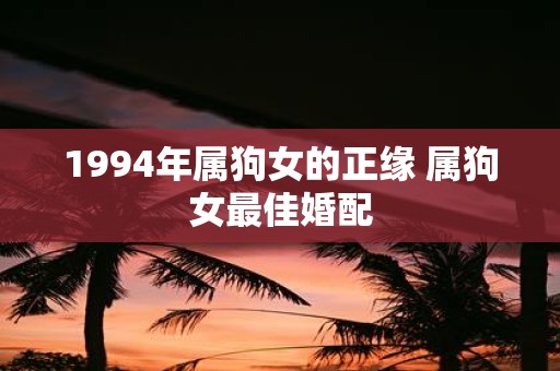 1994年属狗女的正缘 属狗女最佳婚配