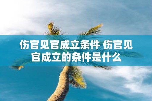 伤官见官成立条件 伤官见官成立的条件是什么