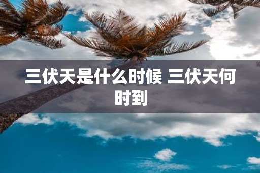 三伏天是什么时候 三伏天何时到