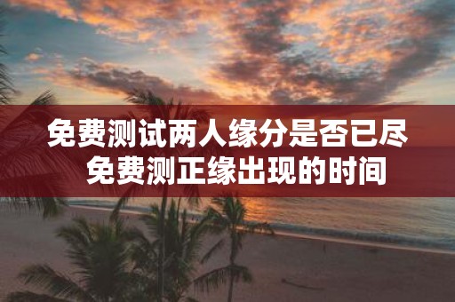 免费测试两人缘分是否已尽 免费测正缘出现的时间