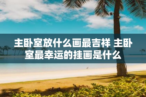 主卧室放什么画最吉祥 主卧室最幸运的挂画是什么