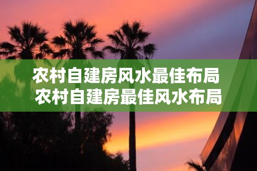农村自建房风水最佳布局 农村自建房最佳风水布局