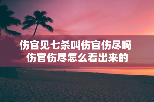 伤官见七杀叫伤官伤尽吗 伤官伤尽怎么看出来的