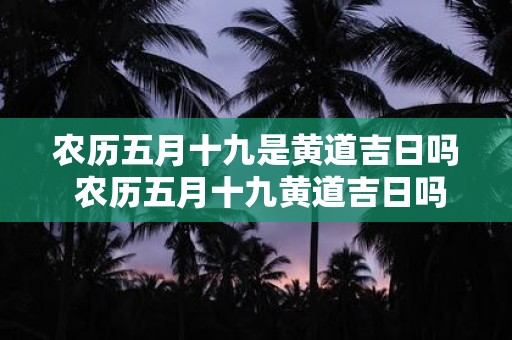 农历五月十九是黄道吉日吗 农历五月十九黄道吉日吗
