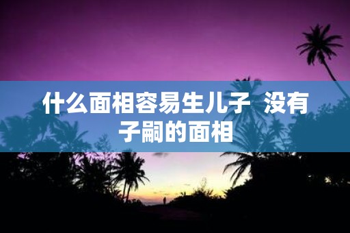 什么面相容易生儿子 没有子嗣的面相
