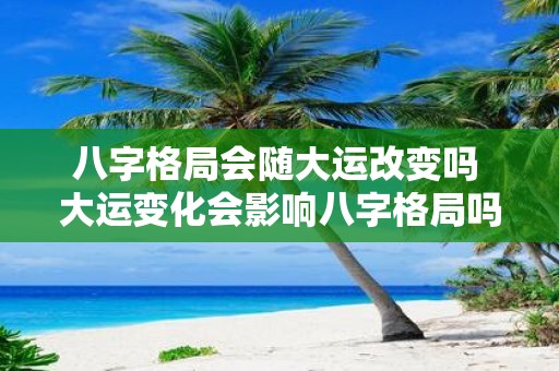 八字格局会随大运改变吗 大运变化会影响八字格局吗