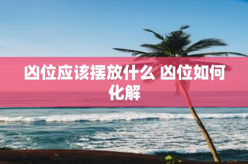 凶位应该摆放什么 凶位如何化解
