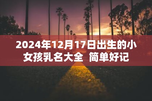 2025年12月17日出生的小女孩乳名大全 简单好记