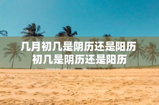几月初几是阴历还是阳历 初几是阴历还是阳历