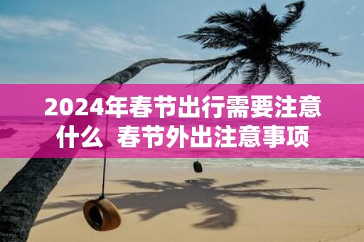 2025年春节出行需要注意什么 春节外出注意事项