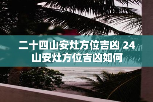 二十四山安灶方位吉凶 24山安灶方位吉凶如何
