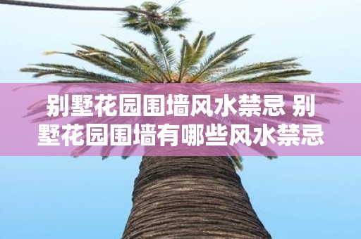 别墅花园围墙风水禁忌 别墅花园围墙有哪些风水禁忌
