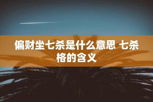 偏财坐七杀是什么意思 七杀格的含义
