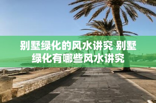 别墅绿化的风水讲究 别墅绿化有哪些风水讲究