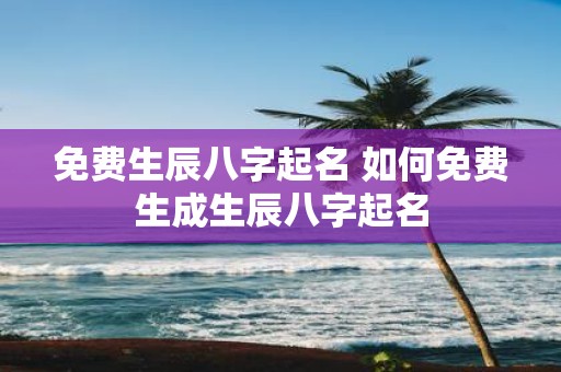 免费生辰八字起名 如何免费生成生辰八字起名