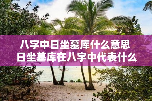八字中日坐墓库什么意思 日坐墓库在八字中代表什么意思
