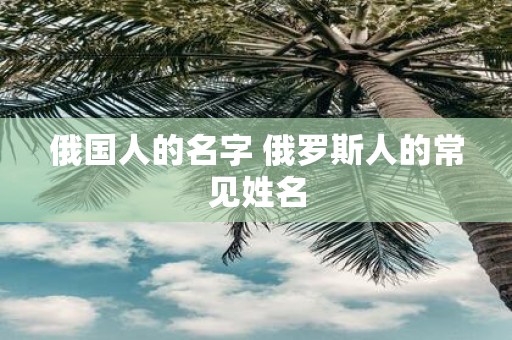 俄国人的名字 俄罗斯人的常见姓名