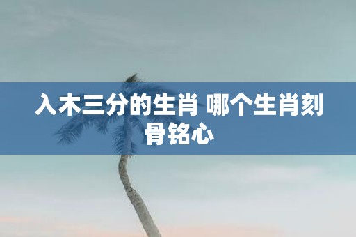 入木三分的生肖 哪个生肖刻骨铭心