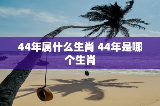 44年属什么生肖 44年是哪个生肖