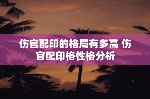 伤官配印的格局有多高 伤官配印格性格分析