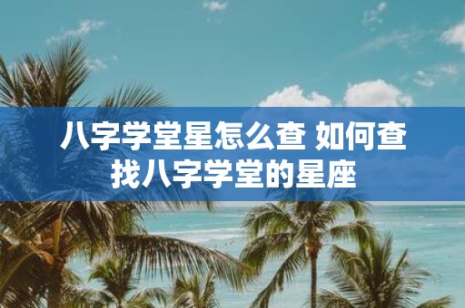 八字学堂星怎么查 如何查找八字学堂的星座
