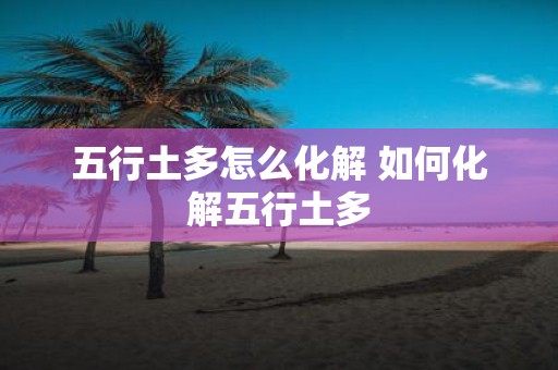 五行土多怎么化解 如何化解五行土多