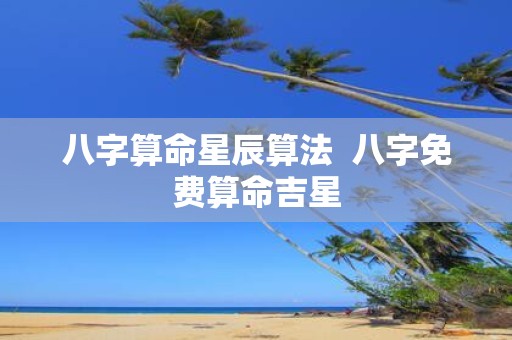 八字算命星辰算法 八字免费算命吉星
