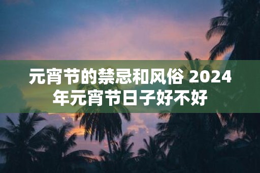 元宵节的禁忌和风俗 2025年元宵节日子好不好