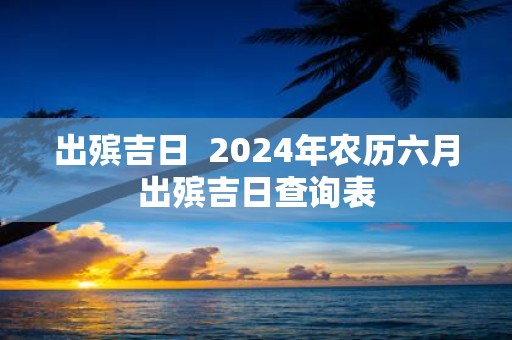 出殡吉日 2025年农历六月出殡吉日查询表