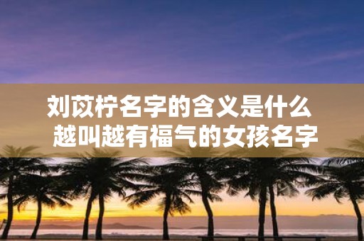 刘苡柠名字的含义是什么 越叫越有福气的女孩名字