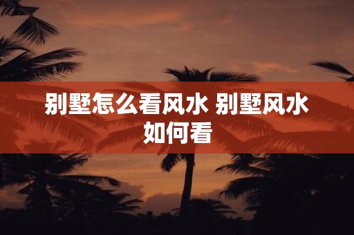 别墅怎么看风水 别墅风水如何看