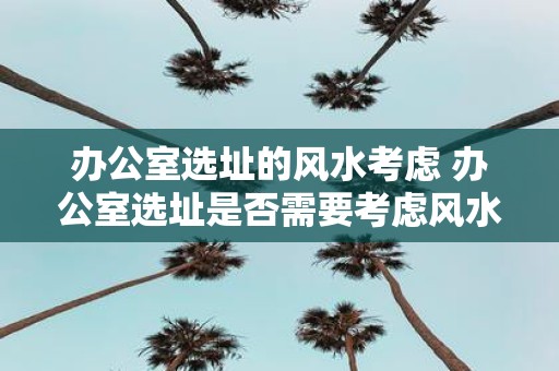 办公室选址的风水考虑 办公室选址是否需要考虑风水
