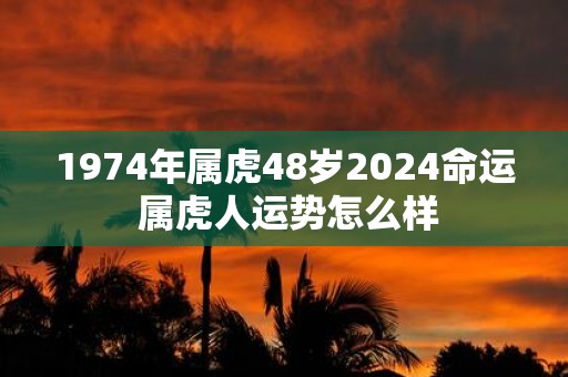 1974年属虎48岁2025命运 属虎人运势怎么样