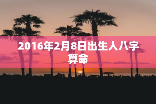 2016年2月8日出生人八字算命