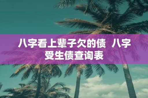 八字看上辈子欠的债 八字受生债查询表