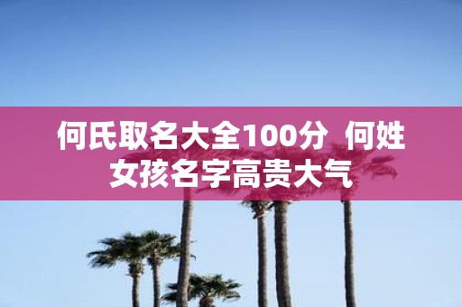 何氏取名大全100分 何姓女孩名字高贵大气