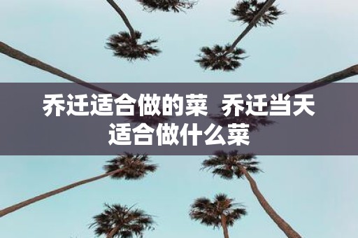 乔迁适合做的菜 乔迁当天适合做什么菜
