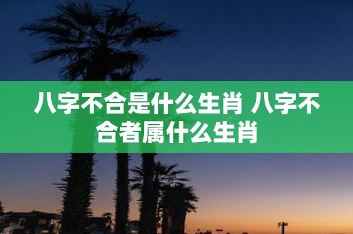 八字不合是什么生肖 八字不合者属什么生肖