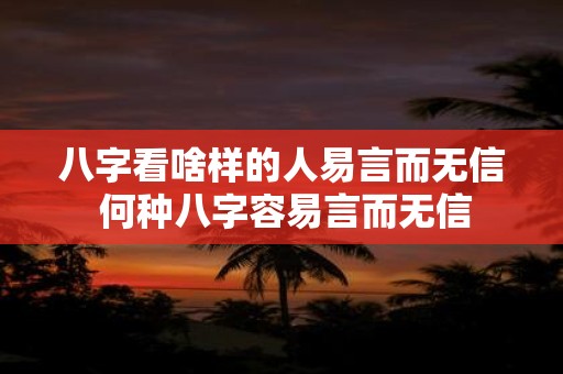 八字看啥样的人易言而无信 何种八字容易言而无信