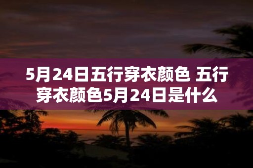 5月24日五行穿衣颜色 五行穿衣颜色5月24日是什么