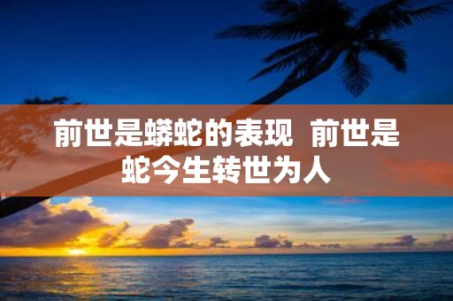 前世是蟒蛇的表现 前世是蛇今生转世为人